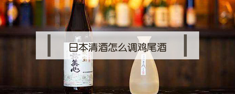日本清酒怎么調(diào)雞尾酒