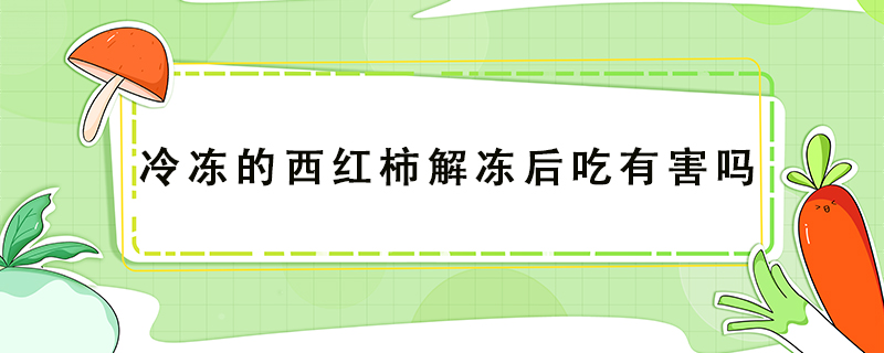 冷凍的西紅柿解凍后吃有害嗎